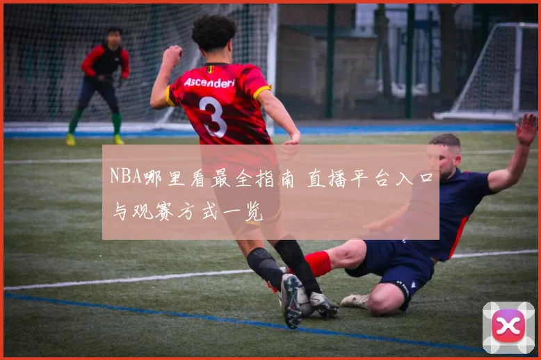 NBA哪里看最全指南 直播平台入口与观赛方式一览