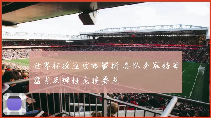 世界杯投注攻略解析 各队夺冠赔率盘点及理性竞猜要点