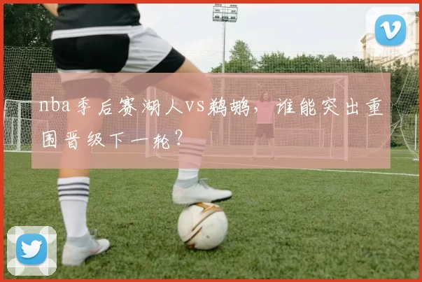 nba季后赛湖人vs鹈鹕，谁能突出重围晋级下一轮？