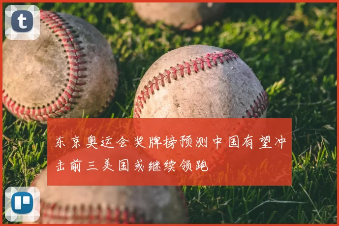 东京奥运会奖牌榜预测中国有望冲击前三美国或继续领跑