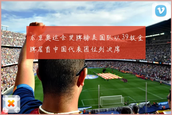东京奥运会奖牌榜美国队以39枚金牌居首中国代表团位列次席