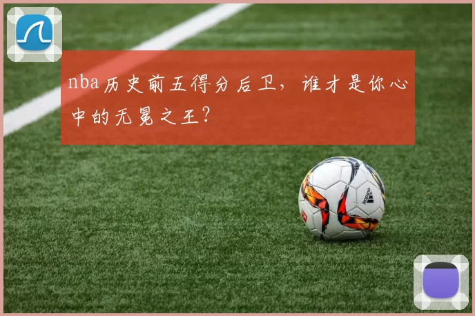 nba历史前五得分后卫，谁才是你心中的无冕之王？
