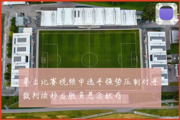 拳击比赛视频中选手强势压制对手裁判读秒后胜负悬念犹存