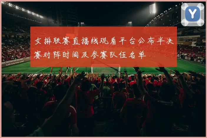 女排联赛直播线观看平台公布半决赛对阵时间及参赛队伍名单