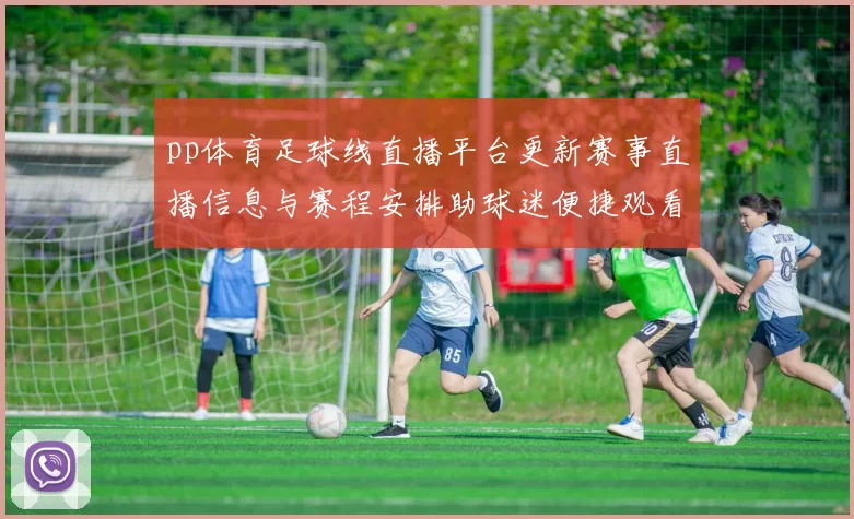 pp体育足球线直播平台更新赛事直播信息与赛程安排助球迷便捷观看重点比赛