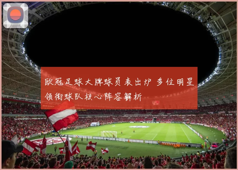 欧冠足球大牌球员表出炉 多位明星领衔球队核心阵容解析