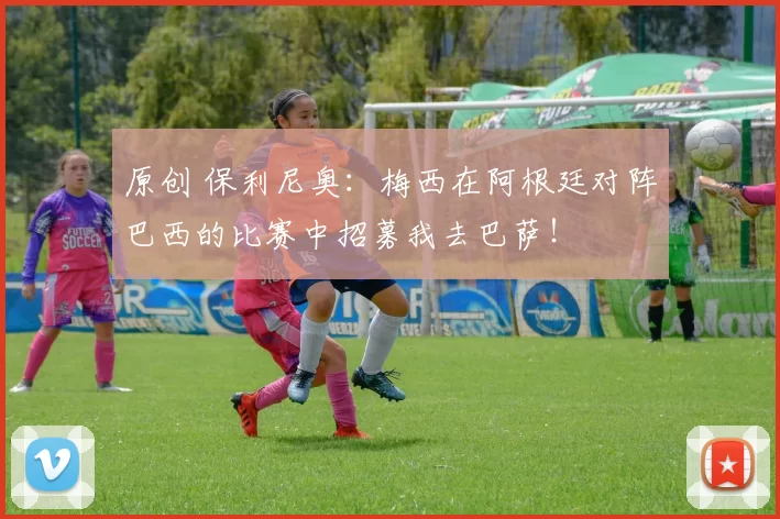 原创 保利尼奥：梅西在阿根廷对阵巴西的比赛中招募我去巴萨！