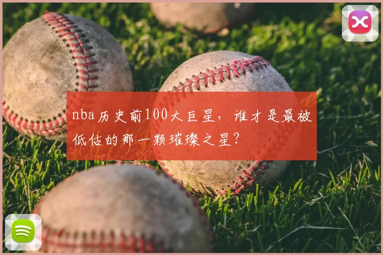 nba历史前100大巨星，谁才是最被低估的那一颗璀璨之星？