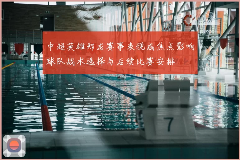 中超英雄郑龙赛事表现成焦点影响球队战术选择与后续比赛安排