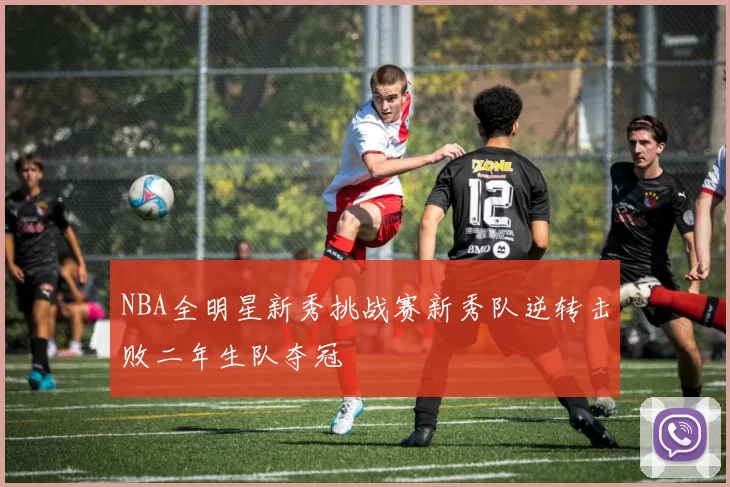 NBA全明星新秀挑战赛新秀队逆转击败二年生队夺冠