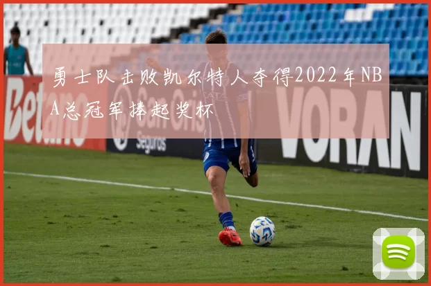 勇士队击败凯尔特人夺得2022年NBA总冠军捧起奖杯