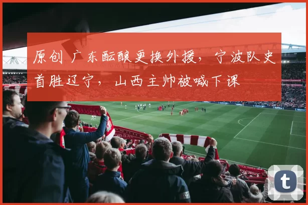 原创 广东酝酿更换外援,宁波队史首胜辽宁,山西主帅被喊下课