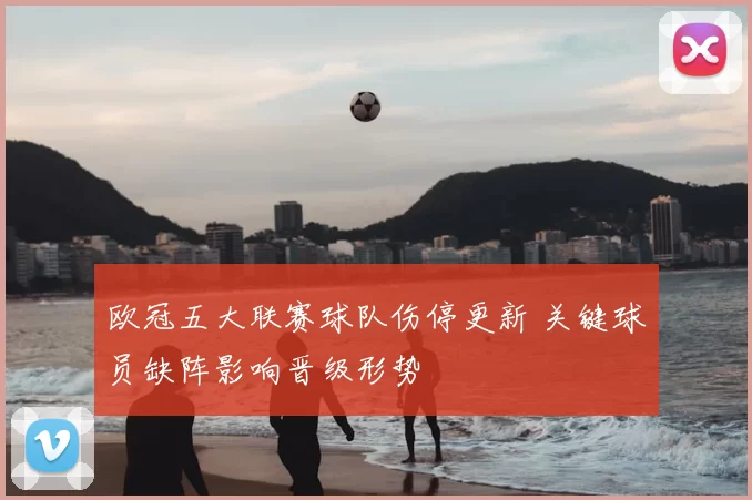 欧冠五大联赛球队伤停更新 关键球员缺阵影响晋级形势