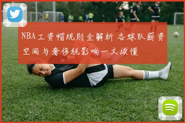 NBA工资帽规则全解析 各球队薪资空间与奢侈税影响一文读懂