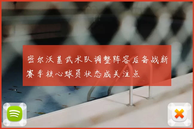 密尔沃基武术队调整阵容后备战新赛季核心球员状态成关注点