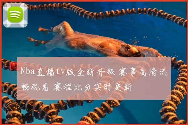 Nba直播tv版全新升级 赛事高清流畅观看 赛程比分实时更新