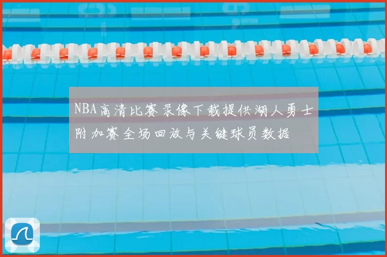 NBA高清比赛录像下载提供湖人勇士附加赛全场回放与关键球员数据
