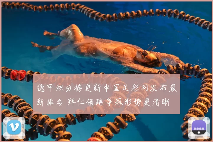 德甲积分榜更新中国足彩网发布最新排名 拜仁领跑争冠形势更清晰