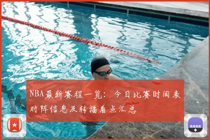 NBA最新赛程一览：今日比赛时间表对阵信息及转播看点汇总