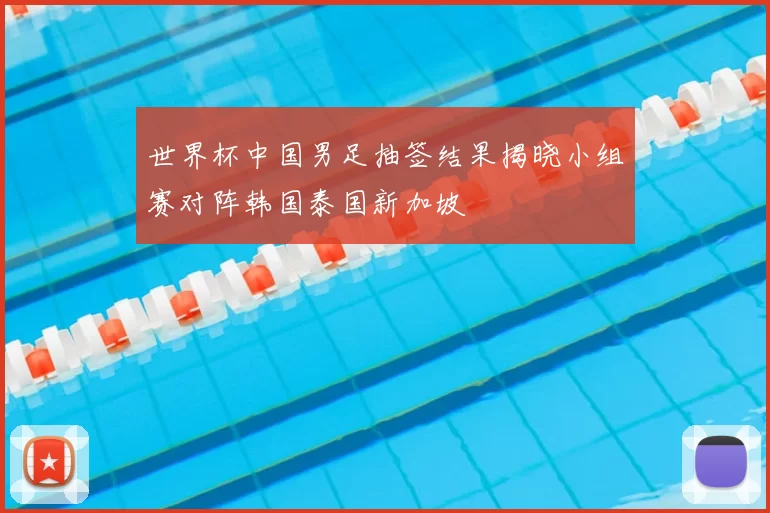 世界杯中国男足抽签结果揭晓小组赛对阵韩国泰国新加坡