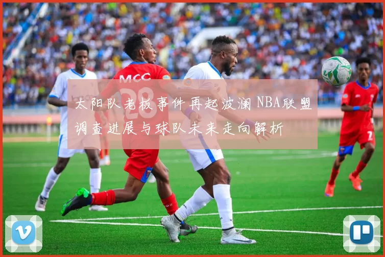 太阳队老板事件再起波澜 NBA联盟调查进展与球队未来走向解析