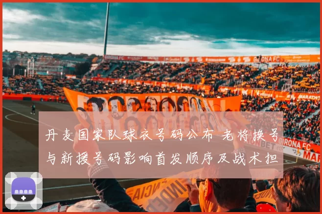 丹麦国家队球衣号码公布 老将换号与新援号码影响首发顺序及战术担当