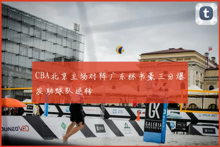 CBA北京主场对阵广东林书豪三分爆发助球队逆转