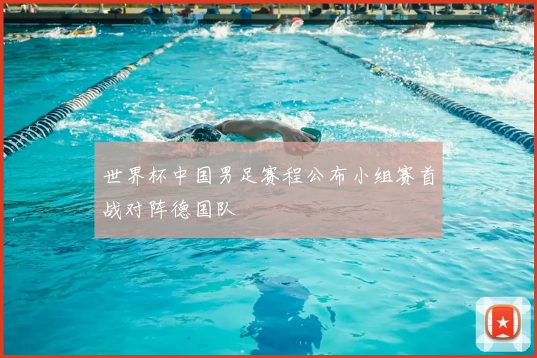 世界杯中国男足赛程公布小组赛首战对阵德国队