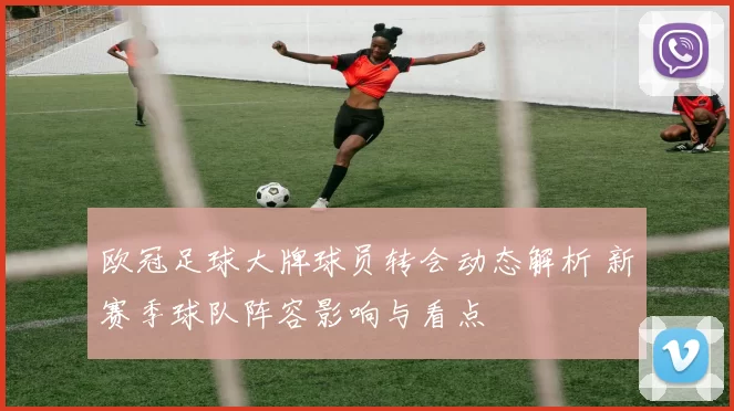 欧冠足球大牌球员转会动态解析 新赛季球队阵容影响与看点