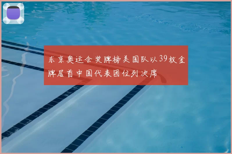 东京奥运会奖牌榜美国队以39枚金牌居首中国代表团位列次席