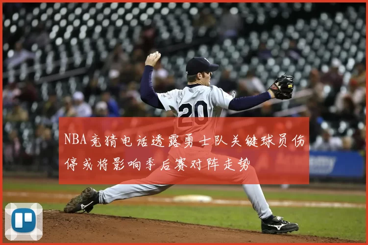 NBA竞猜电话透露勇士队关键球员伤停或将影响季后赛对阵走势