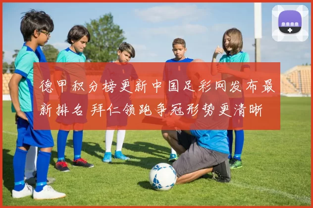 德甲积分榜更新中国足彩网发布最新排名 拜仁领跑争冠形势更清晰