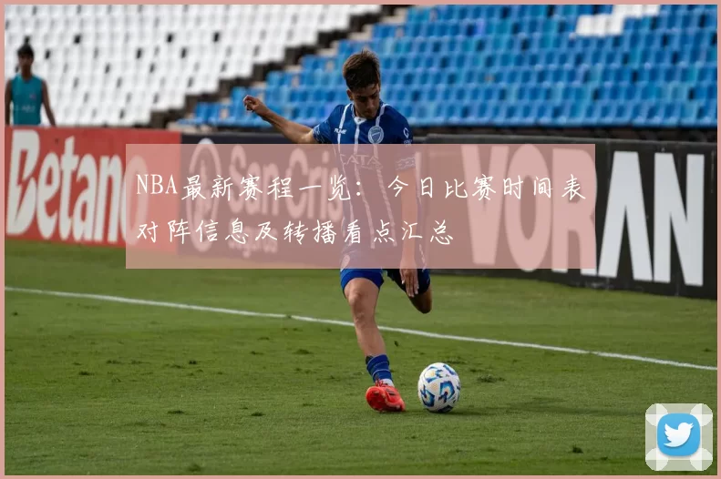 NBA最新赛程一览：今日比赛时间表对阵信息及转播看点汇总