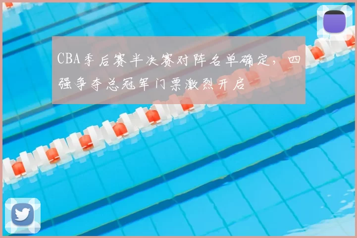 CBA季后赛半决赛对阵名单确定,四强争夺总冠军门票激烈开启