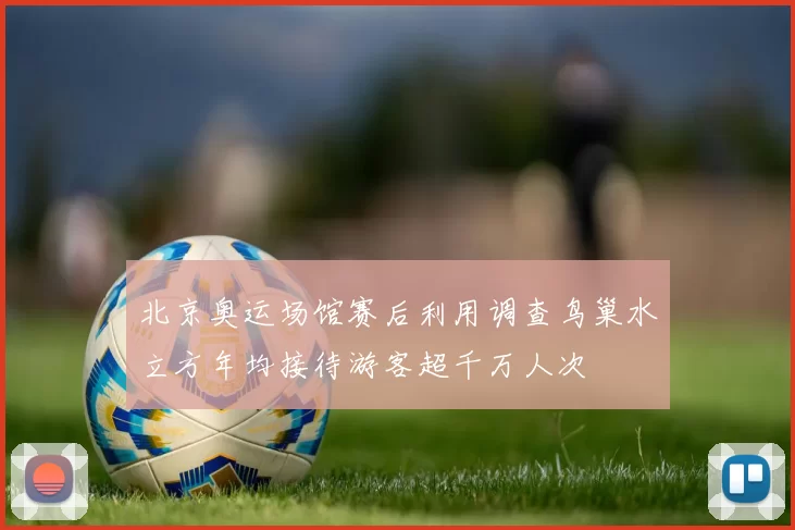 北京奥运场馆赛后利用调查鸟巢水立方年均接待游客超千万人次